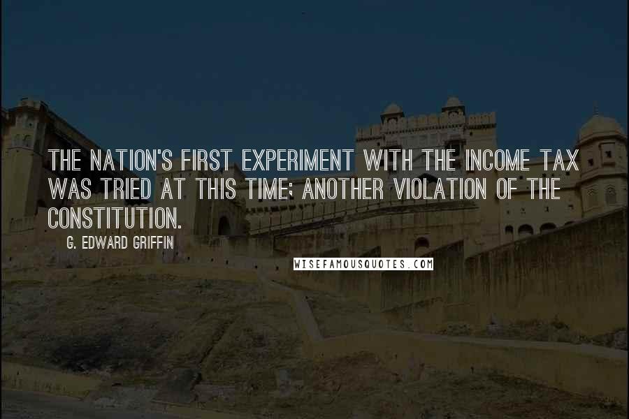 G. Edward Griffin Quotes: The nation's first experiment with the income tax was tried at this time; another violation of the Constitution.