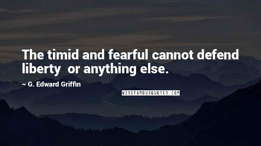 G. Edward Griffin Quotes: The timid and fearful cannot defend liberty  or anything else.