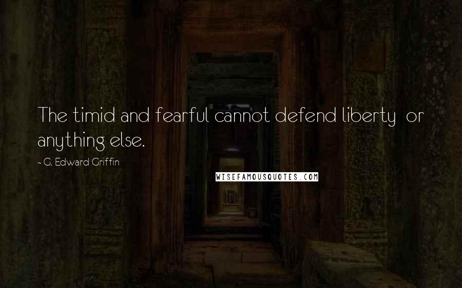 G. Edward Griffin Quotes: The timid and fearful cannot defend liberty  or anything else.