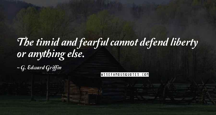 G. Edward Griffin Quotes: The timid and fearful cannot defend liberty  or anything else.