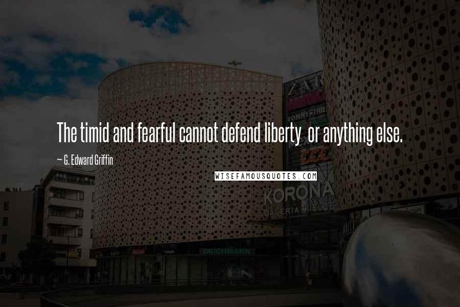 G. Edward Griffin Quotes: The timid and fearful cannot defend liberty  or anything else.
