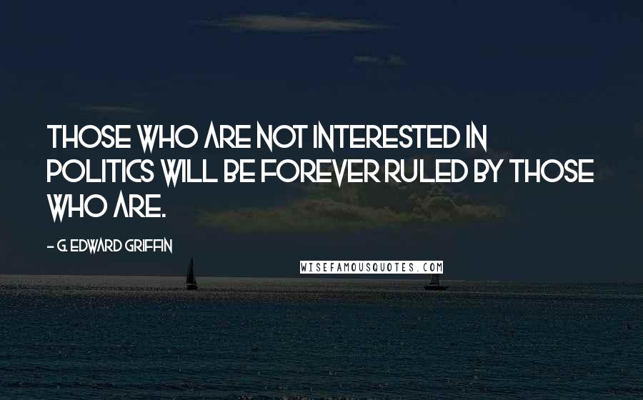 G. Edward Griffin Quotes: Those who are not interested in politics will be forever ruled by those who are.