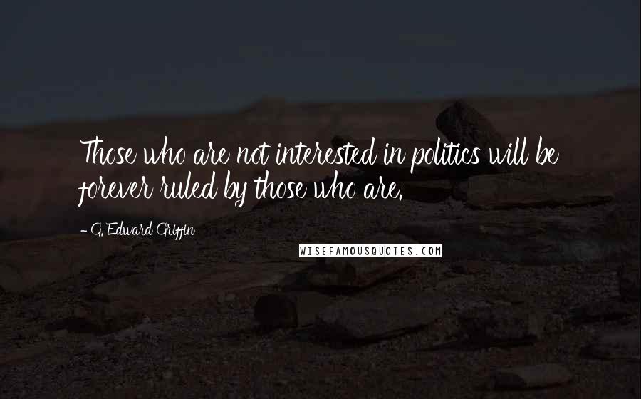 G. Edward Griffin Quotes: Those who are not interested in politics will be forever ruled by those who are.