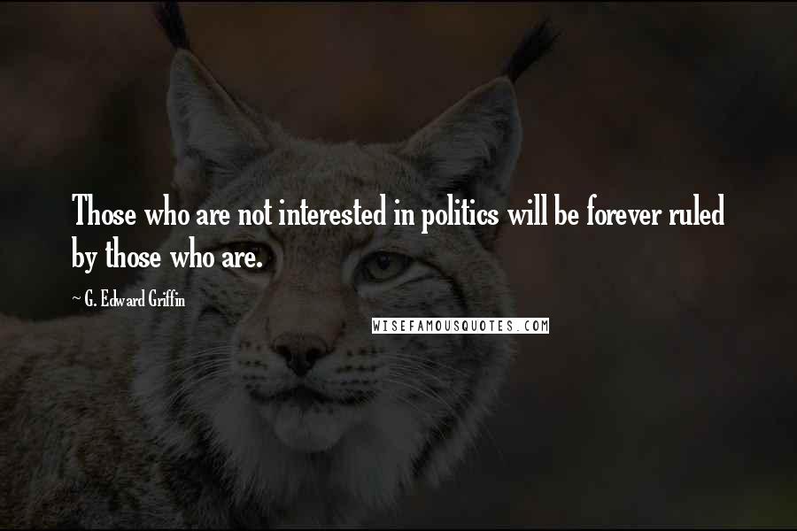 G. Edward Griffin Quotes: Those who are not interested in politics will be forever ruled by those who are.