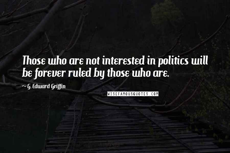 G. Edward Griffin Quotes: Those who are not interested in politics will be forever ruled by those who are.