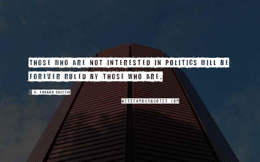 G. Edward Griffin Quotes: Those who are not interested in politics will be forever ruled by those who are.