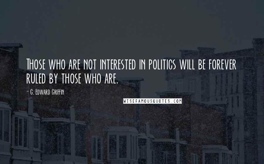 G. Edward Griffin Quotes: Those who are not interested in politics will be forever ruled by those who are.