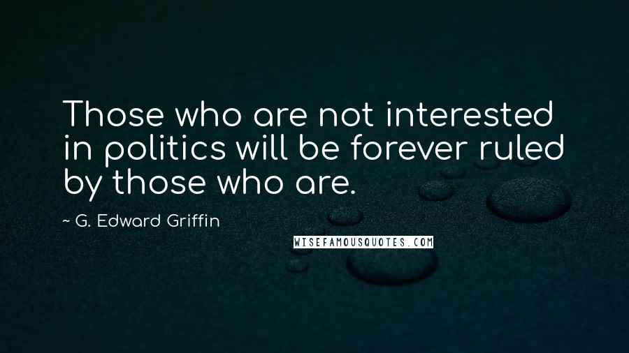 G. Edward Griffin Quotes: Those who are not interested in politics will be forever ruled by those who are.