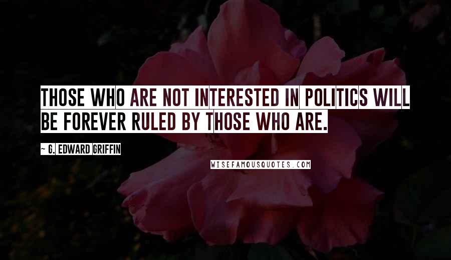 G. Edward Griffin Quotes: Those who are not interested in politics will be forever ruled by those who are.