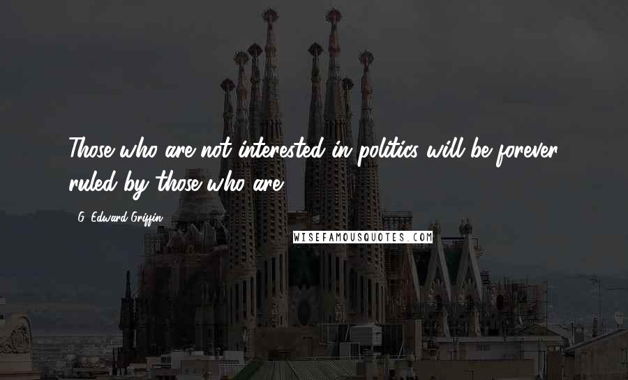 G. Edward Griffin Quotes: Those who are not interested in politics will be forever ruled by those who are.