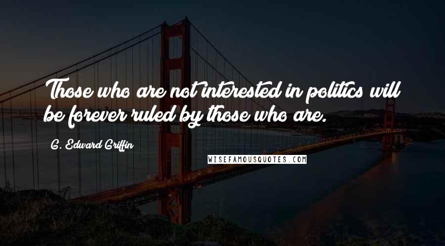 G. Edward Griffin Quotes: Those who are not interested in politics will be forever ruled by those who are.