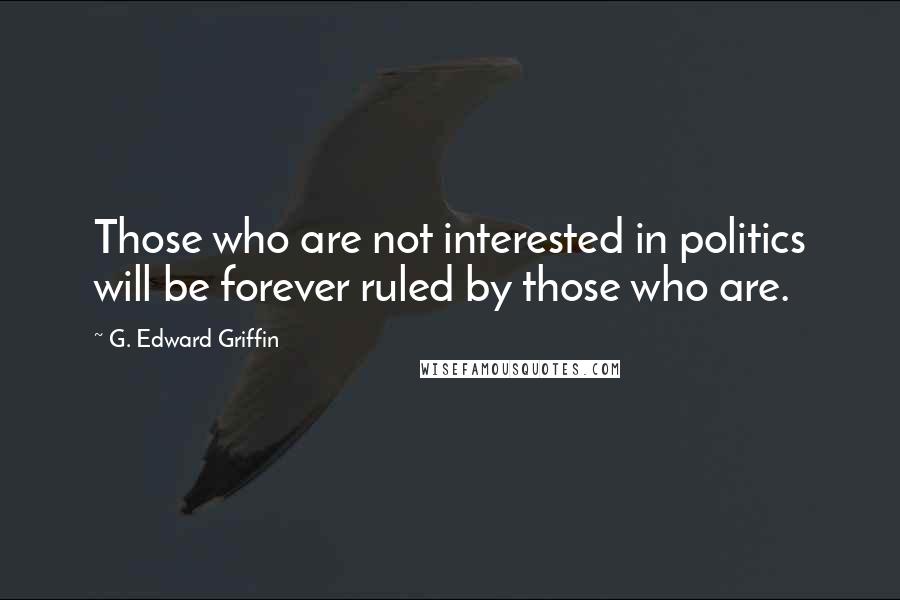 G. Edward Griffin Quotes: Those who are not interested in politics will be forever ruled by those who are.