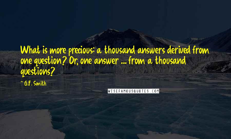 G.F. Smith Quotes: What is more precious: a thousand answers derived from one question? Or, one answer ... from a thousand questions?