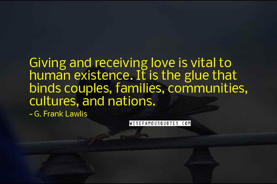 G. Frank Lawlis Quotes: Giving and receiving love is vital to human existence. It is the glue that binds couples, families, communities, cultures, and nations.