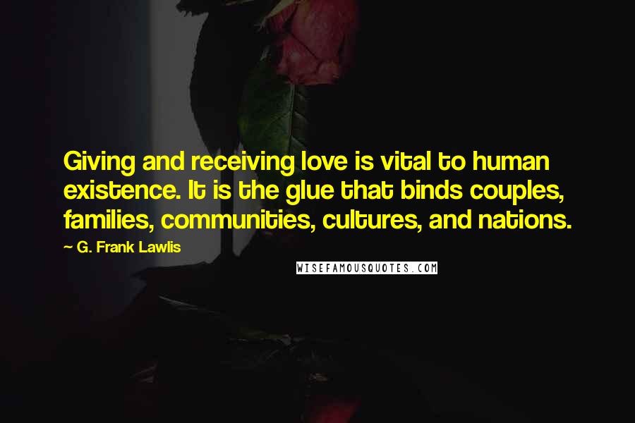 G. Frank Lawlis Quotes: Giving and receiving love is vital to human existence. It is the glue that binds couples, families, communities, cultures, and nations.