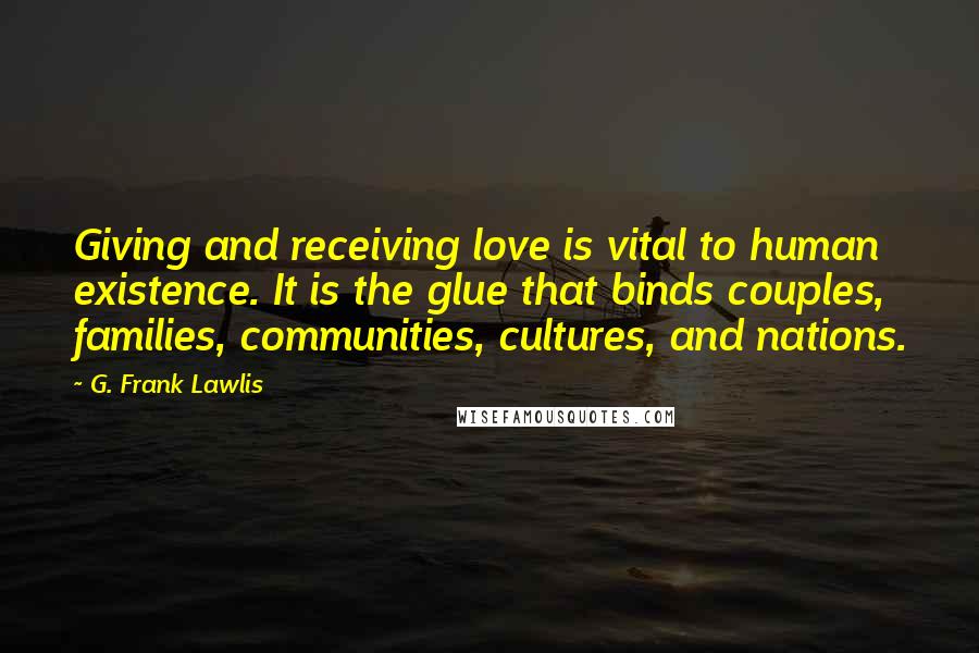 G. Frank Lawlis Quotes: Giving and receiving love is vital to human existence. It is the glue that binds couples, families, communities, cultures, and nations.