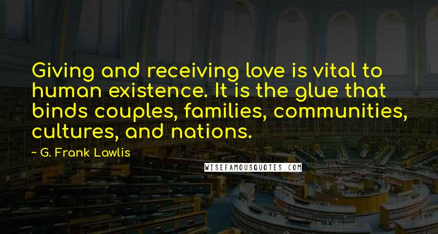 G. Frank Lawlis Quotes: Giving and receiving love is vital to human existence. It is the glue that binds couples, families, communities, cultures, and nations.