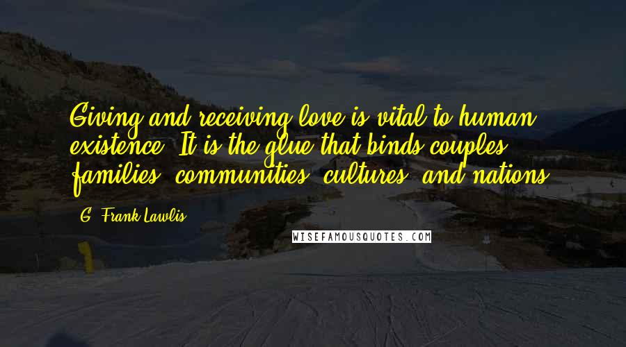 G. Frank Lawlis Quotes: Giving and receiving love is vital to human existence. It is the glue that binds couples, families, communities, cultures, and nations.