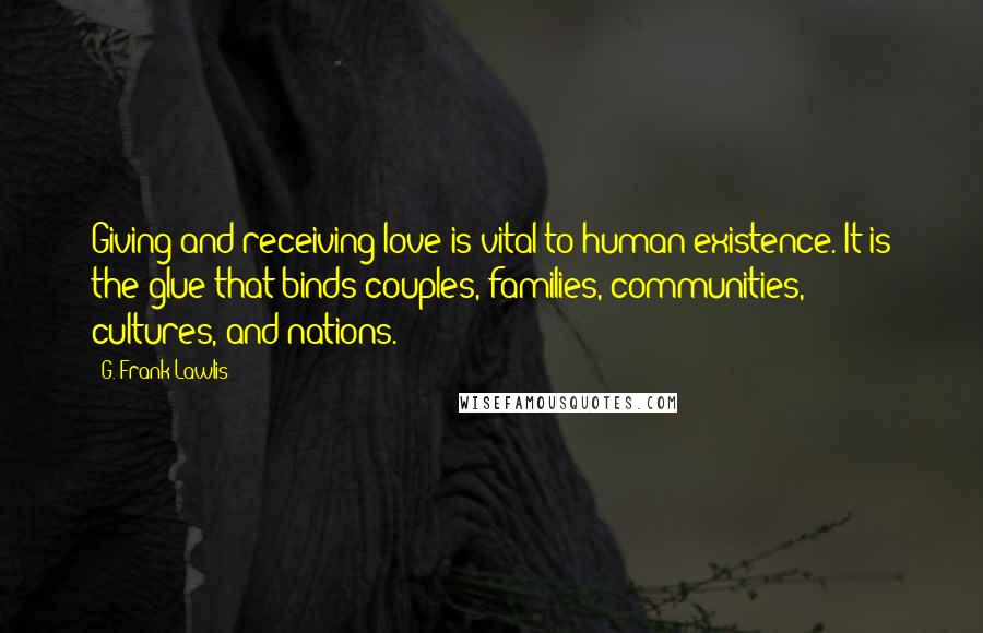 G. Frank Lawlis Quotes: Giving and receiving love is vital to human existence. It is the glue that binds couples, families, communities, cultures, and nations.