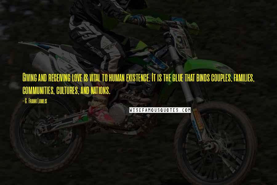 G. Frank Lawlis Quotes: Giving and receiving love is vital to human existence. It is the glue that binds couples, families, communities, cultures, and nations.