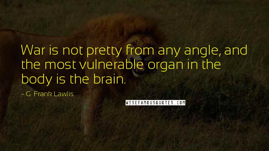 G. Frank Lawlis Quotes: War is not pretty from any angle, and the most vulnerable organ in the body is the brain.