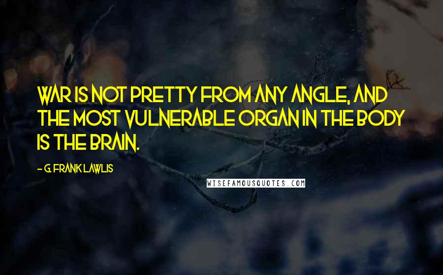 G. Frank Lawlis Quotes: War is not pretty from any angle, and the most vulnerable organ in the body is the brain.