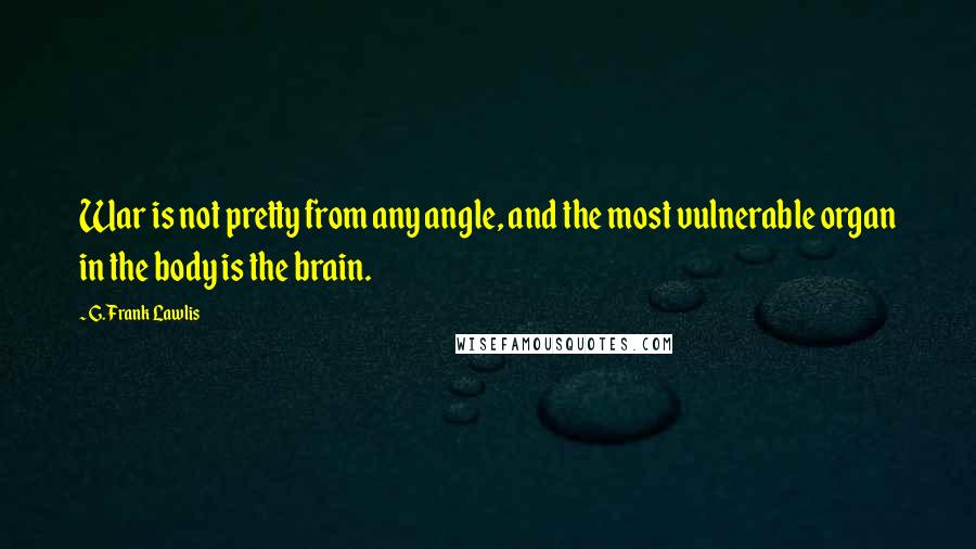 G. Frank Lawlis Quotes: War is not pretty from any angle, and the most vulnerable organ in the body is the brain.