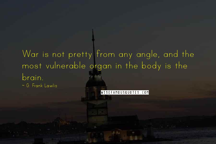 G. Frank Lawlis Quotes: War is not pretty from any angle, and the most vulnerable organ in the body is the brain.