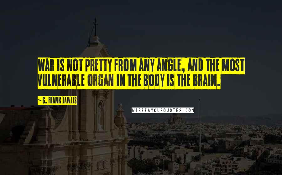 G. Frank Lawlis Quotes: War is not pretty from any angle, and the most vulnerable organ in the body is the brain.