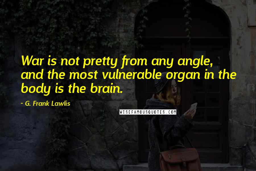 G. Frank Lawlis Quotes: War is not pretty from any angle, and the most vulnerable organ in the body is the brain.