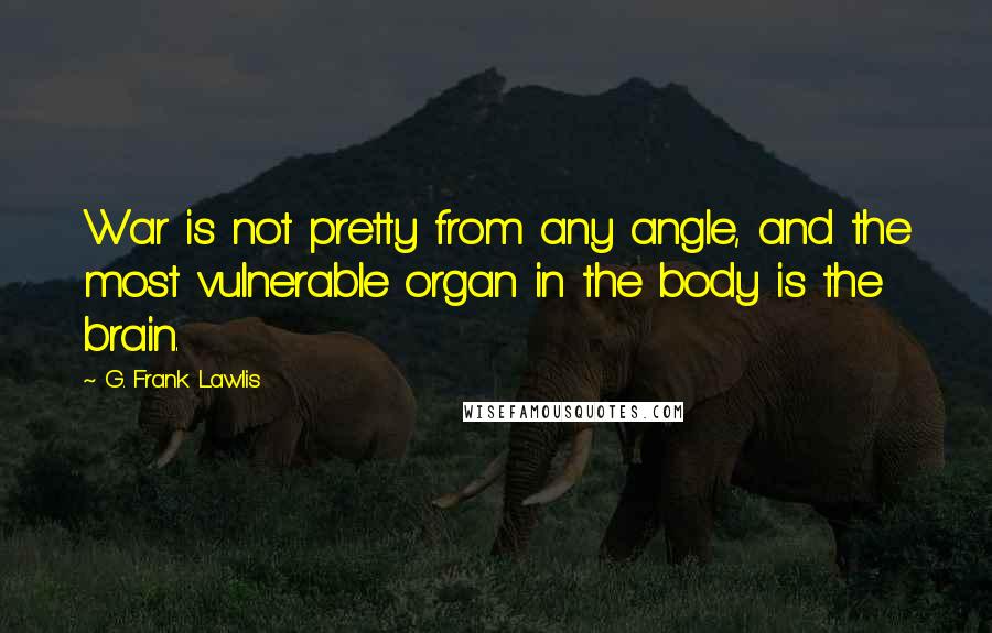 G. Frank Lawlis Quotes: War is not pretty from any angle, and the most vulnerable organ in the body is the brain.