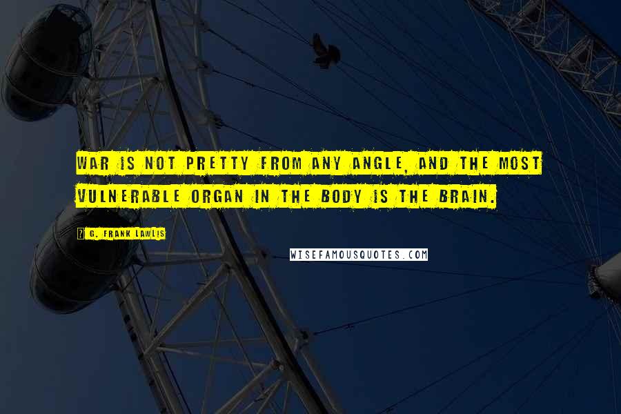 G. Frank Lawlis Quotes: War is not pretty from any angle, and the most vulnerable organ in the body is the brain.