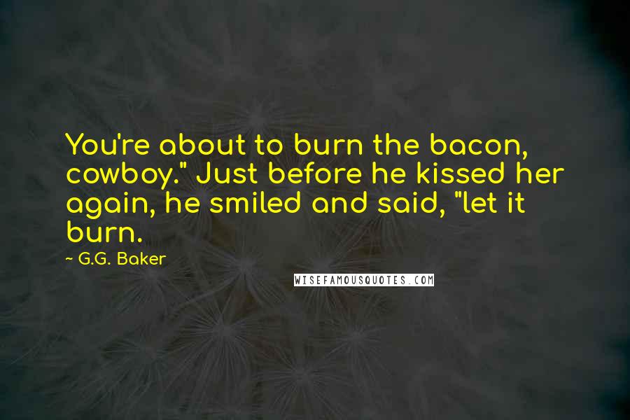 G.G. Baker Quotes: You're about to burn the bacon, cowboy." Just before he kissed her again, he smiled and said, "let it burn.