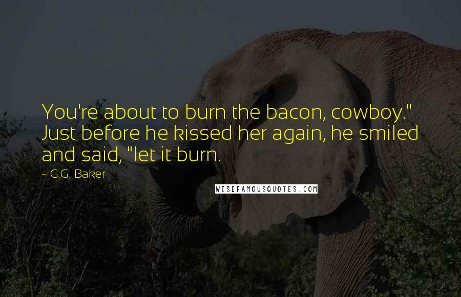 G.G. Baker Quotes: You're about to burn the bacon, cowboy." Just before he kissed her again, he smiled and said, "let it burn.