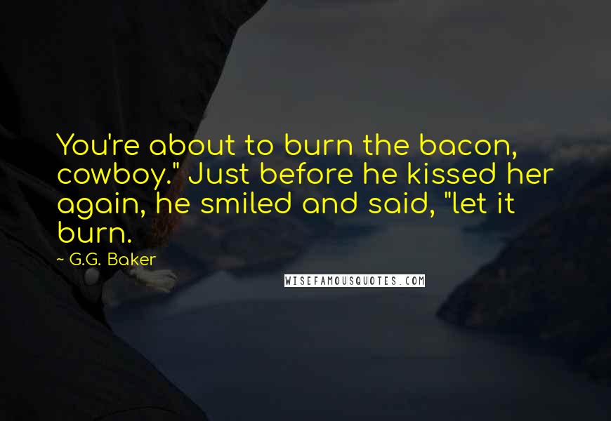 G.G. Baker Quotes: You're about to burn the bacon, cowboy." Just before he kissed her again, he smiled and said, "let it burn.