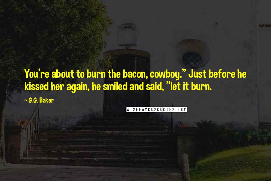 G.G. Baker Quotes: You're about to burn the bacon, cowboy." Just before he kissed her again, he smiled and said, "let it burn.