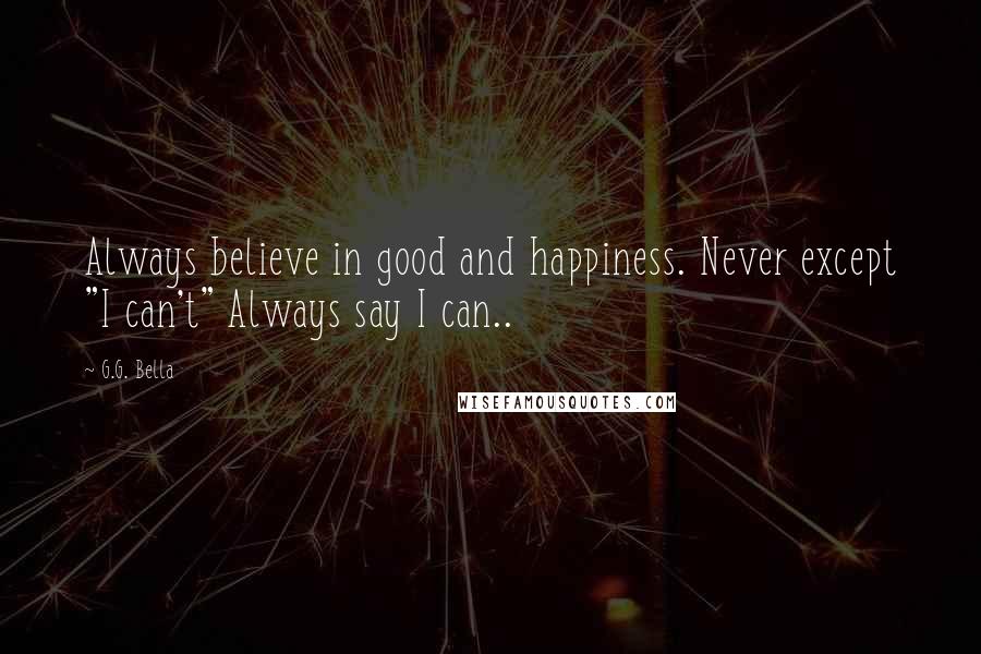 G.G. Bella Quotes: Always believe in good and happiness. Never except "I can't" Always say I can..