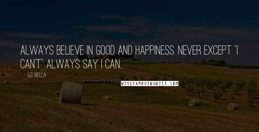 G.G. Bella Quotes: Always believe in good and happiness. Never except "I can't" Always say I can..