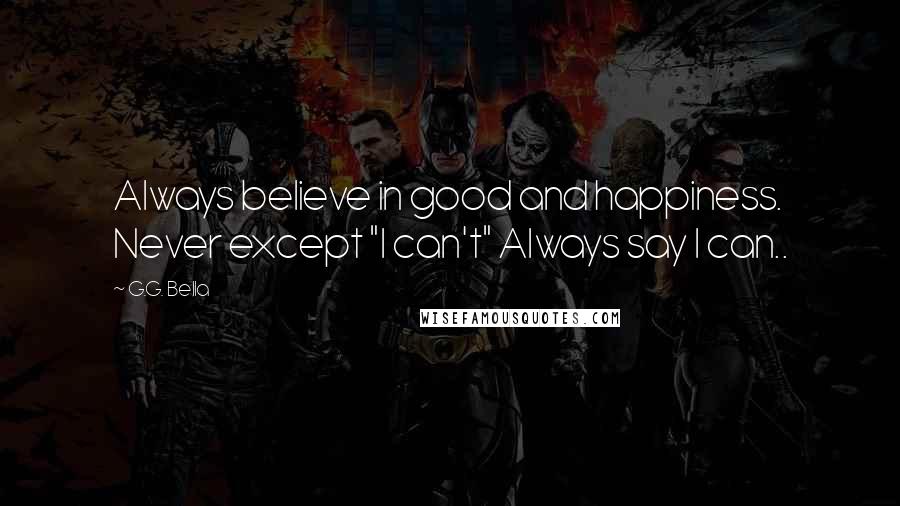 G.G. Bella Quotes: Always believe in good and happiness. Never except "I can't" Always say I can..