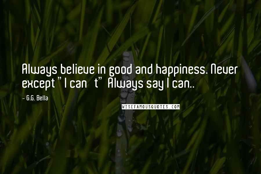 G.G. Bella Quotes: Always believe in good and happiness. Never except "I can't" Always say I can..