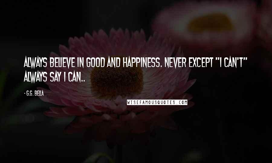 G.G. Bella Quotes: Always believe in good and happiness. Never except "I can't" Always say I can..