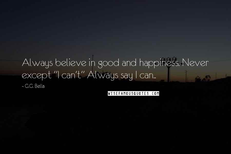 G.G. Bella Quotes: Always believe in good and happiness. Never except "I can't" Always say I can..