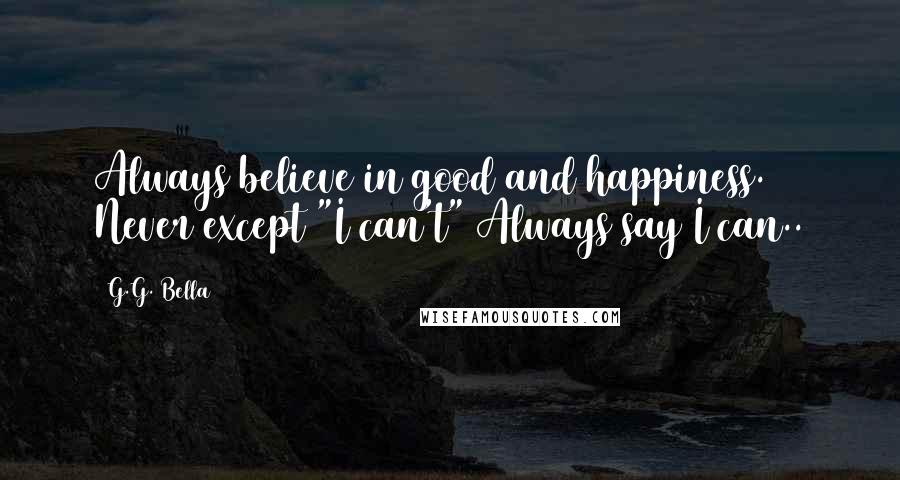 G.G. Bella Quotes: Always believe in good and happiness. Never except "I can't" Always say I can..