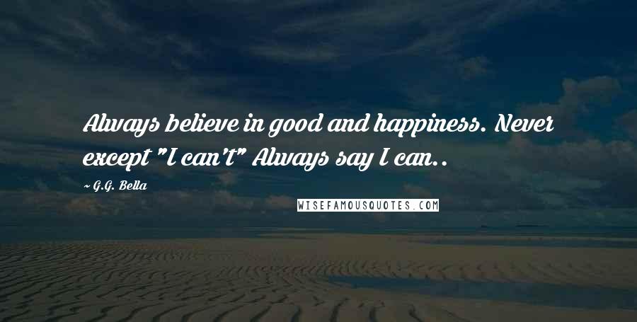 G.G. Bella Quotes: Always believe in good and happiness. Never except "I can't" Always say I can..