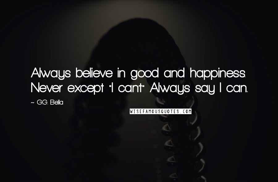 G.G. Bella Quotes: Always believe in good and happiness. Never except "I can't" Always say I can..