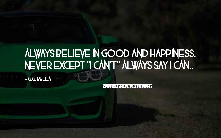 G.G. Bella Quotes: Always believe in good and happiness. Never except "I can't" Always say I can..