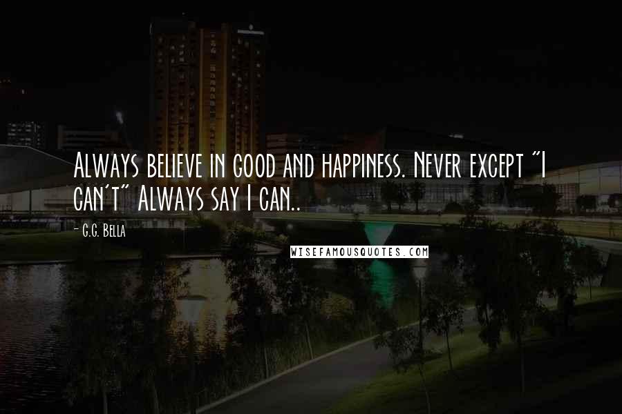 G.G. Bella Quotes: Always believe in good and happiness. Never except "I can't" Always say I can..