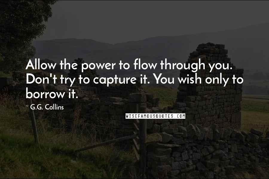 G.G. Collins Quotes: Allow the power to flow through you. Don't try to capture it. You wish only to borrow it.