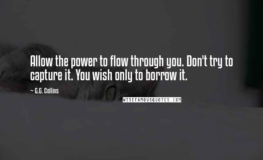 G.G. Collins Quotes: Allow the power to flow through you. Don't try to capture it. You wish only to borrow it.