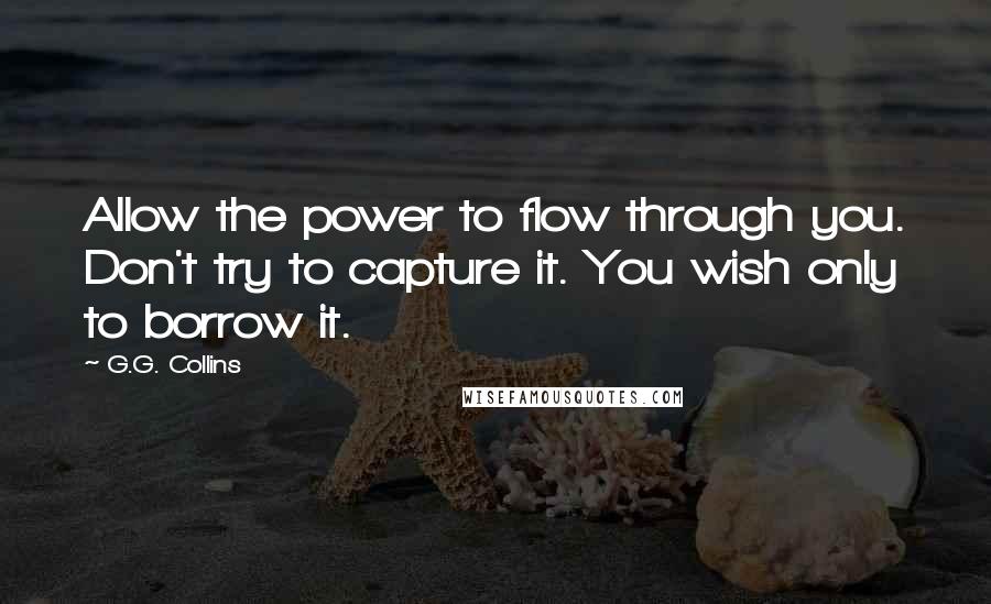 G.G. Collins Quotes: Allow the power to flow through you. Don't try to capture it. You wish only to borrow it.